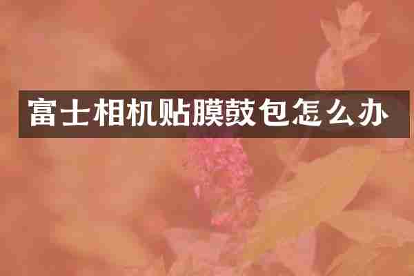富士相机贴膜鼓包怎么办