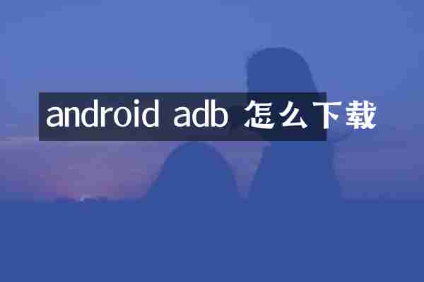 android adb 怎么下载