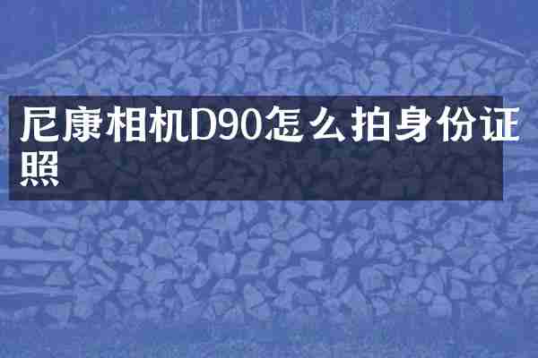 尼康相机D90怎么拍身份证照