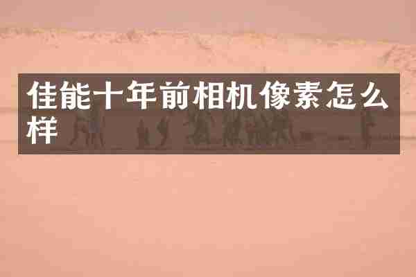 佳能十年前相机像素怎么样