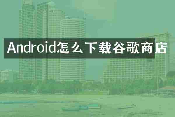 Android怎么下载谷歌商店