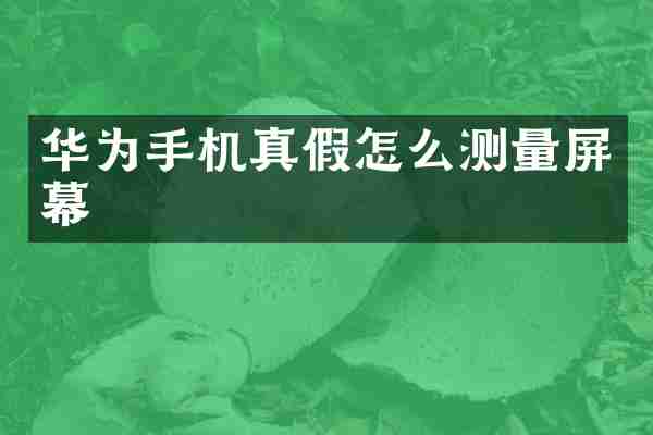 华为手机真假怎么测量屏幕