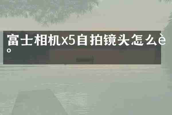 富士相机x5自拍镜头怎么调