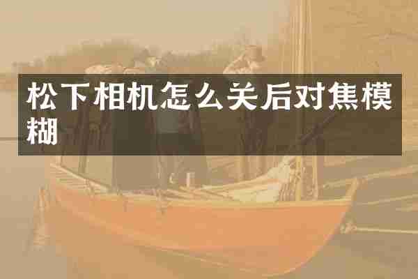 松下相机怎么关后对焦模糊