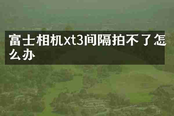 富士相机xt3间隔拍不了怎么办