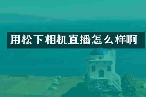 用松下相机直播怎么样啊
