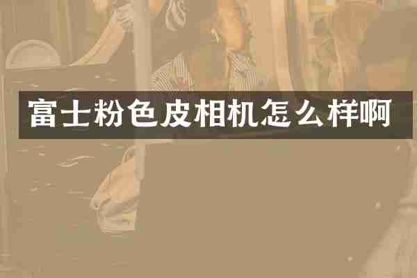 富士粉色皮相机怎么样啊