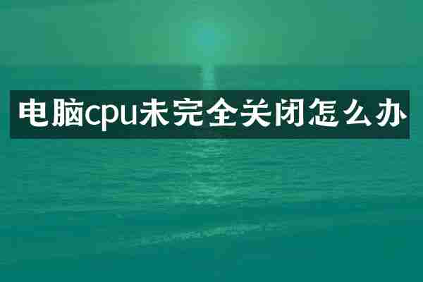 电脑cpu未完全关闭怎么办