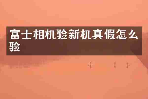 富士相机验新机真假怎么验