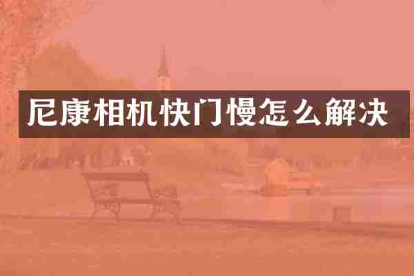 尼康相机快门慢怎么解决
