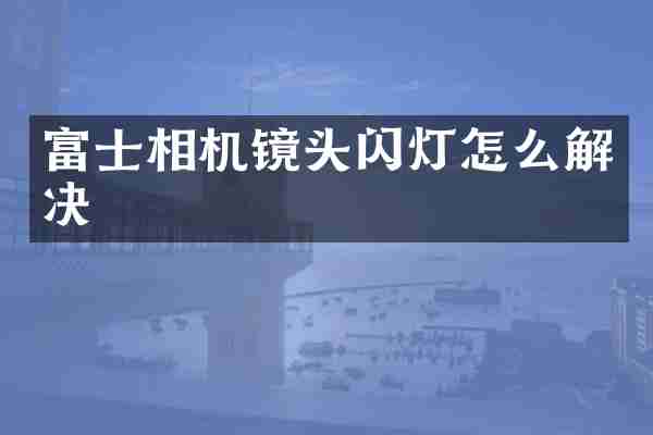 富士相机镜头闪灯怎么解决