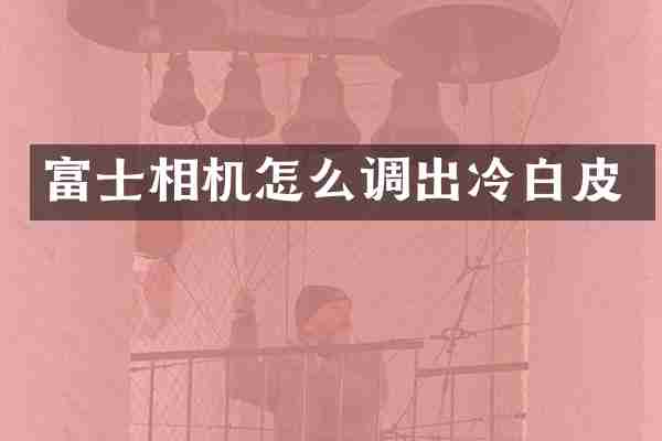 富士相机怎么调出冷白皮