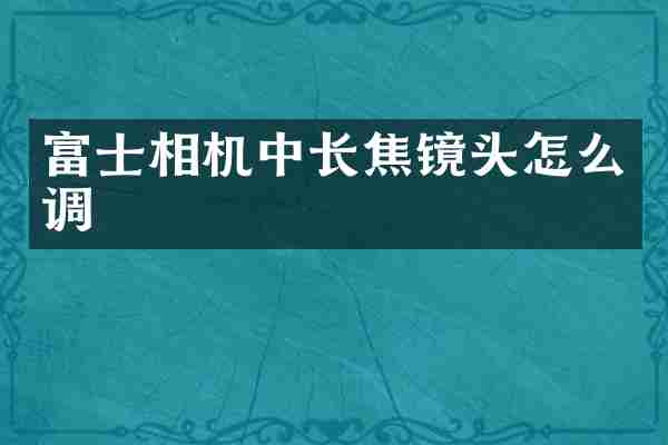 富士相机中长焦镜头怎么调