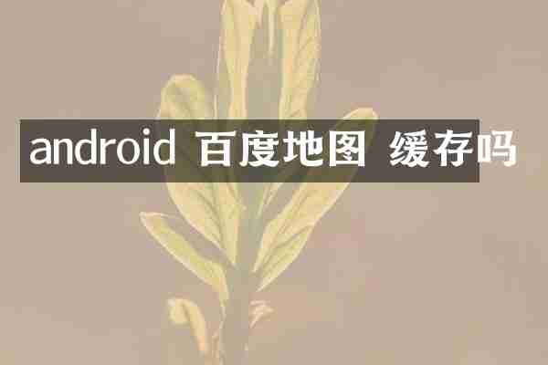 android 百度地图 缓存吗