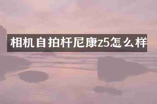 相机自拍杆尼康z5怎么样