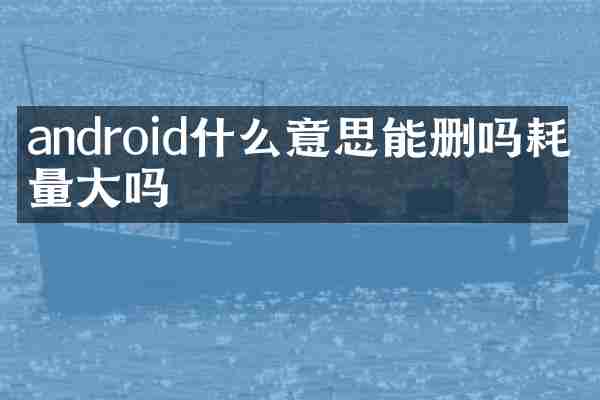 android什么意思能删吗耗电量大吗