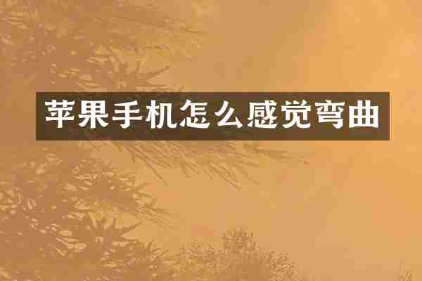苹果手机怎么感觉弯曲
