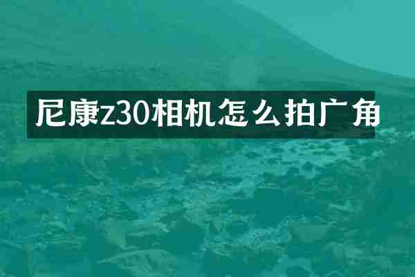 尼康z30相机怎么拍广角
