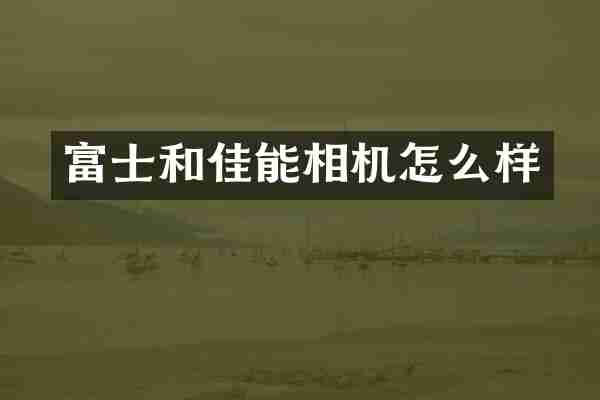 富士和佳能相机怎么样