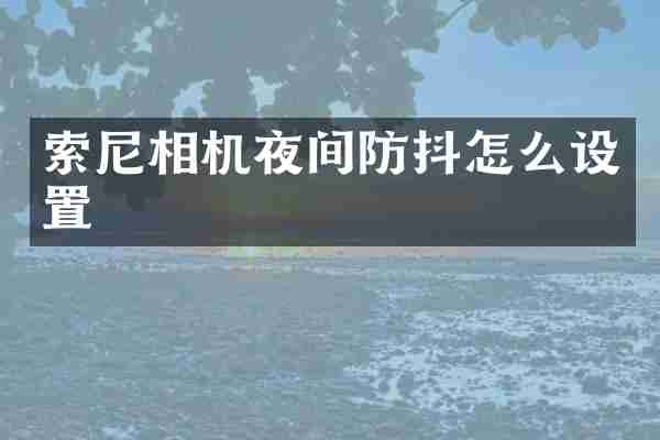 索尼相机夜间防抖怎么设置