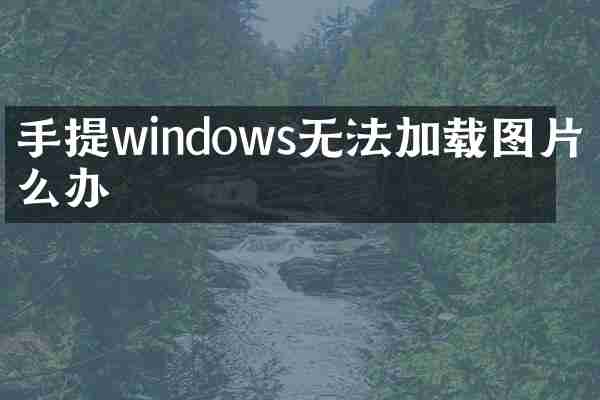 手提windows无法加载图片怎么办