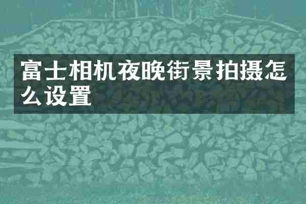 富士相机夜晚街景拍摄怎么设置