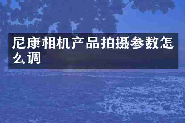 尼康相机产品拍摄参数怎么调