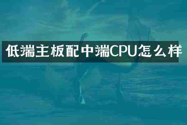 低端主板配中端CPU怎么样