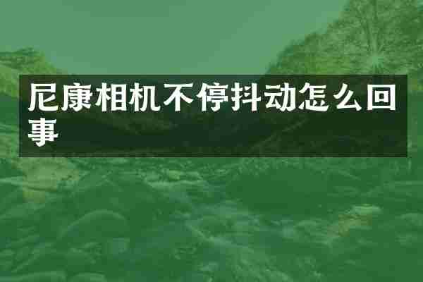 尼康相机不停抖动怎么回事