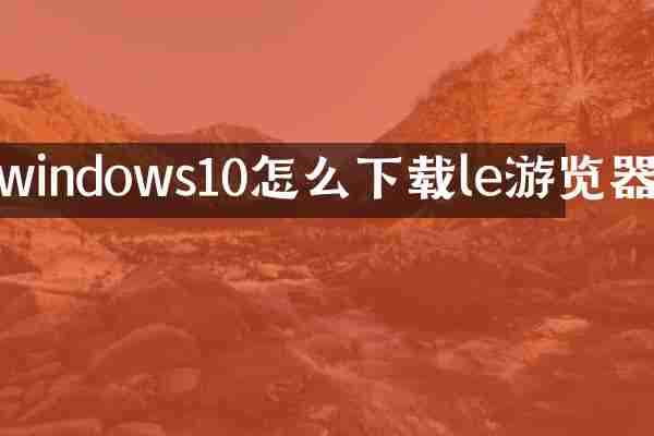 windows10怎么下载le游览器