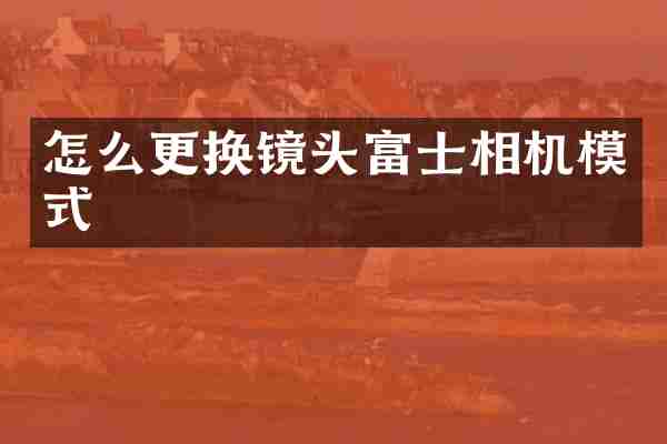 怎么更换镜头富士相机模式