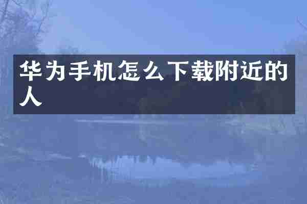 华为手机怎么下载附近的人