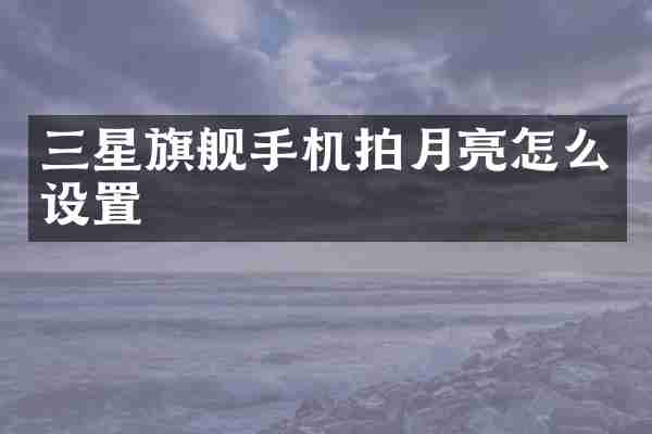 三星旗舰手机拍月亮怎么设置