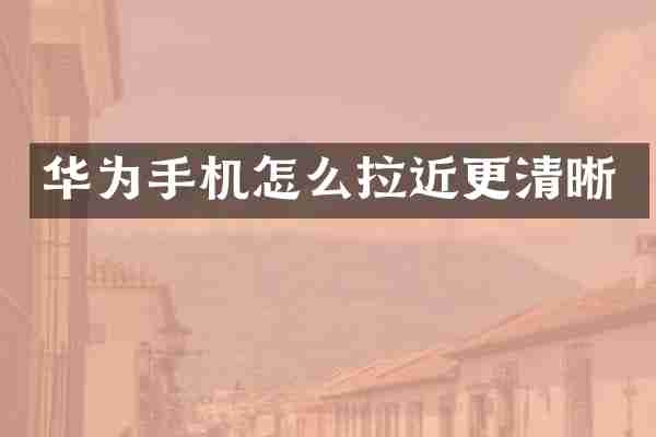 华为手机怎么拉近更清晰