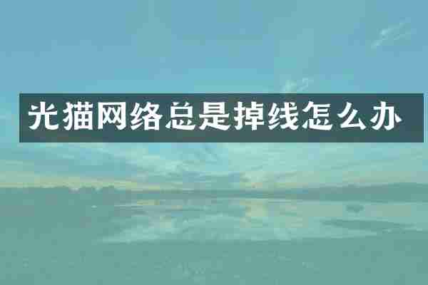 光猫网络总是掉线怎么办