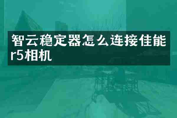 智云稳定器怎么连接佳能r5相机