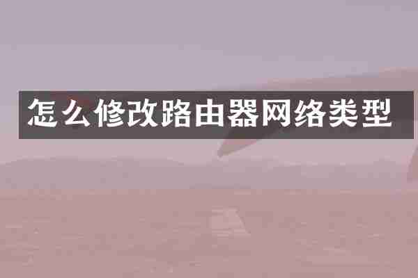 怎么修改路由器网络类型