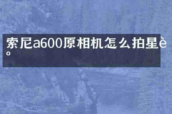 索尼a600原相机怎么拍星辰
