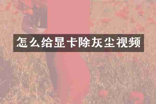 怎么给显卡除灰尘视频