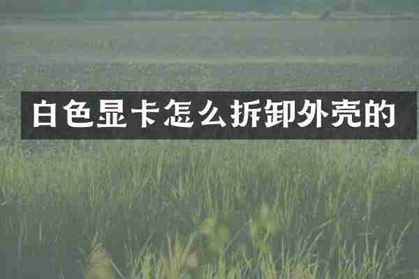 白色显卡怎么拆卸外壳的