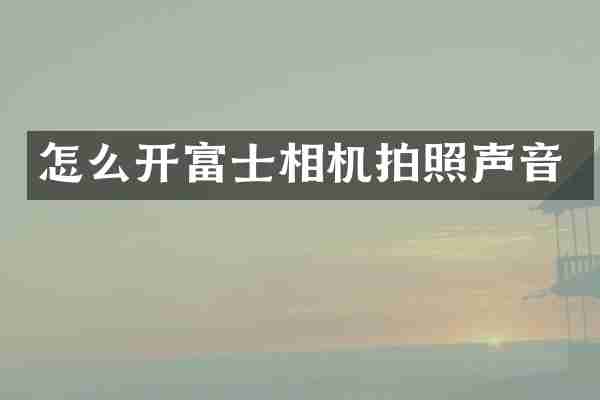 怎么开富士相机拍照声音