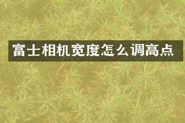 富士相机宽度怎么调高点