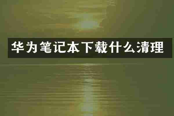 华为笔记本下载什么清理
