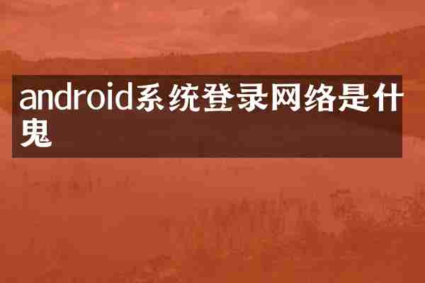 android系统登录网络是什么鬼