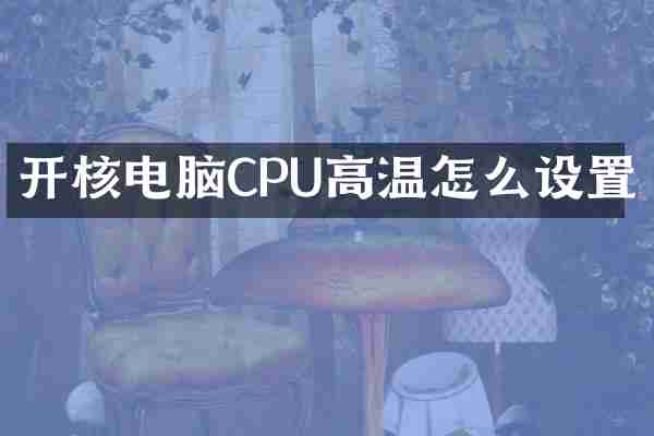 开核电脑CPU高温怎么设置