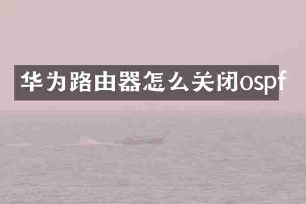 华为路由器怎么关闭ospf