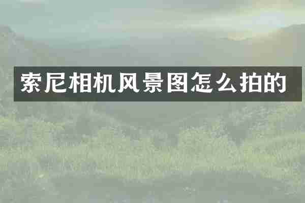 索尼相机风景图怎么拍的