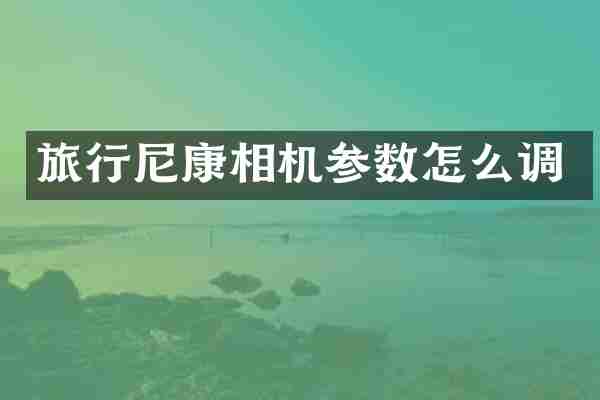 旅行尼康相机参数怎么调