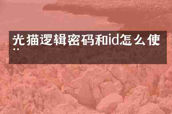 光猫逻辑密码和id怎么使用