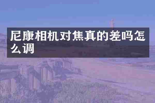 尼康相机对焦真的差吗怎么调